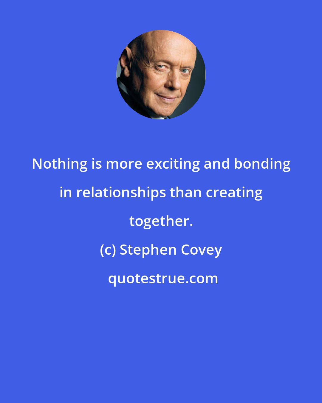 Stephen Covey: Nothing is more exciting and bonding in relationships than creating together.