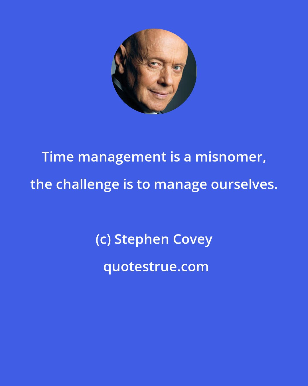 Stephen Covey: Time management is a misnomer, the challenge is to manage ourselves.