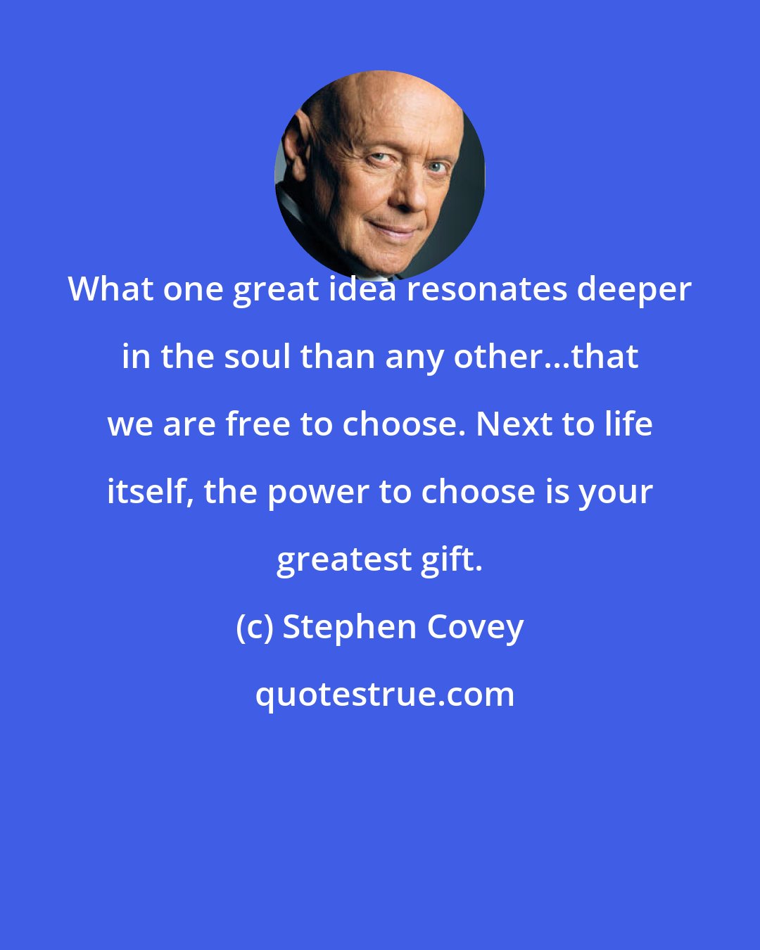 Stephen Covey: What one great idea resonates deeper in the soul than any other...that we are free to choose. Next to life itself, the power to choose is your greatest gift.