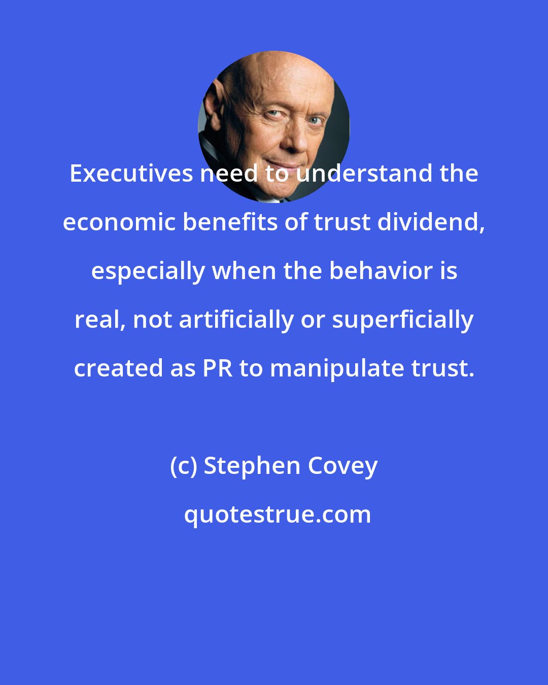 Stephen Covey: Executives need to understand the economic benefits of trust dividend, especially when the behavior is real, not artificially or superficially created as PR to manipulate trust.