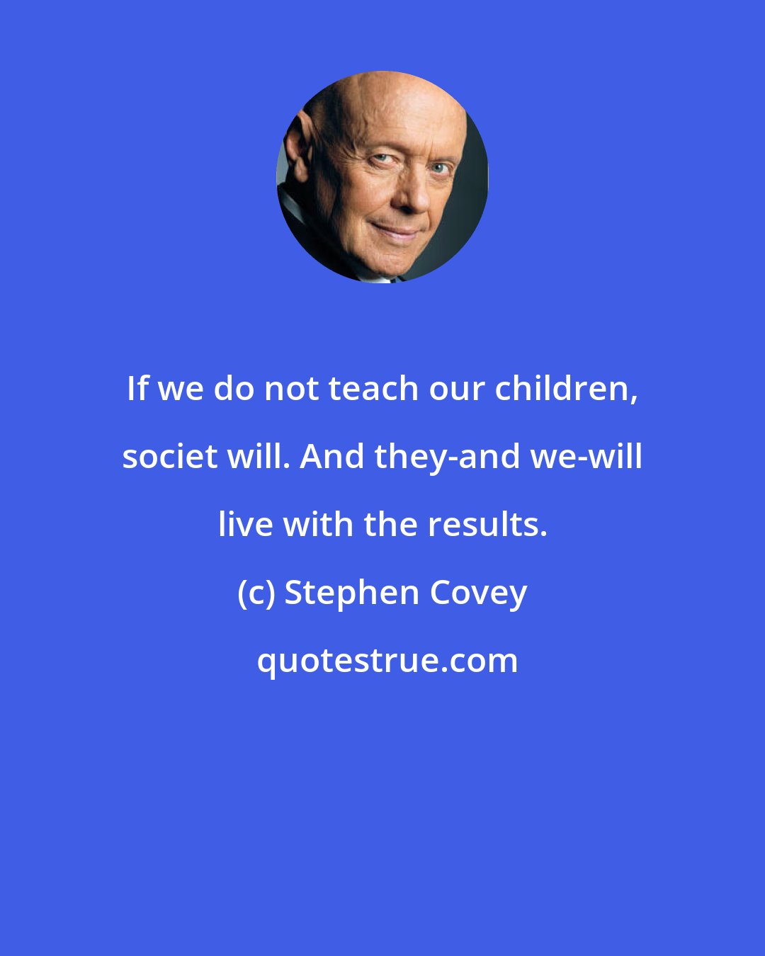 Stephen Covey: If we do not teach our children, societ will. And they-and we-will live with the results.