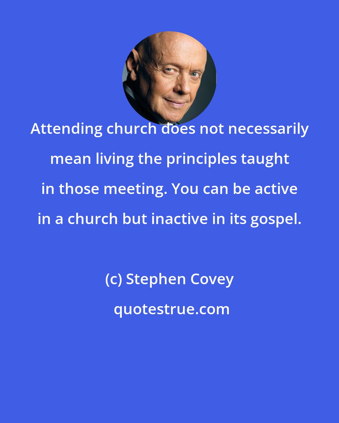 Stephen Covey: Attending church does not necessarily mean living the principles taught in those meeting. You can be active in a church but inactive in its gospel.