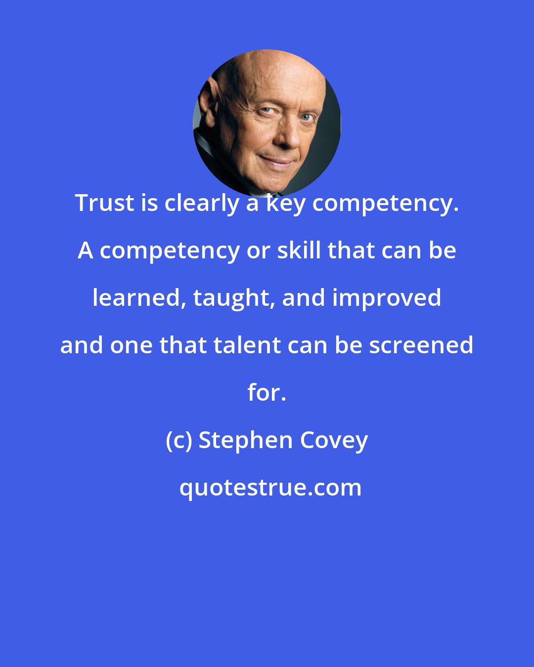 Stephen Covey: Trust is clearly a key competency. A competency or skill that can be learned, taught, and improved and one that talent can be screened for.