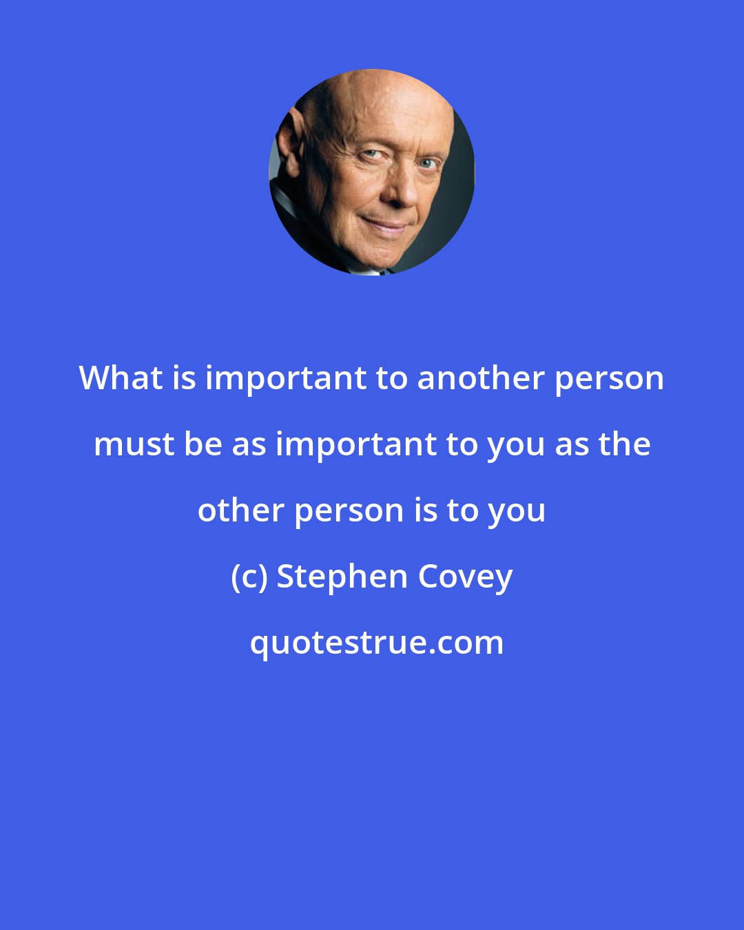 Stephen Covey: What is important to another person must be as important to you as the other person is to you