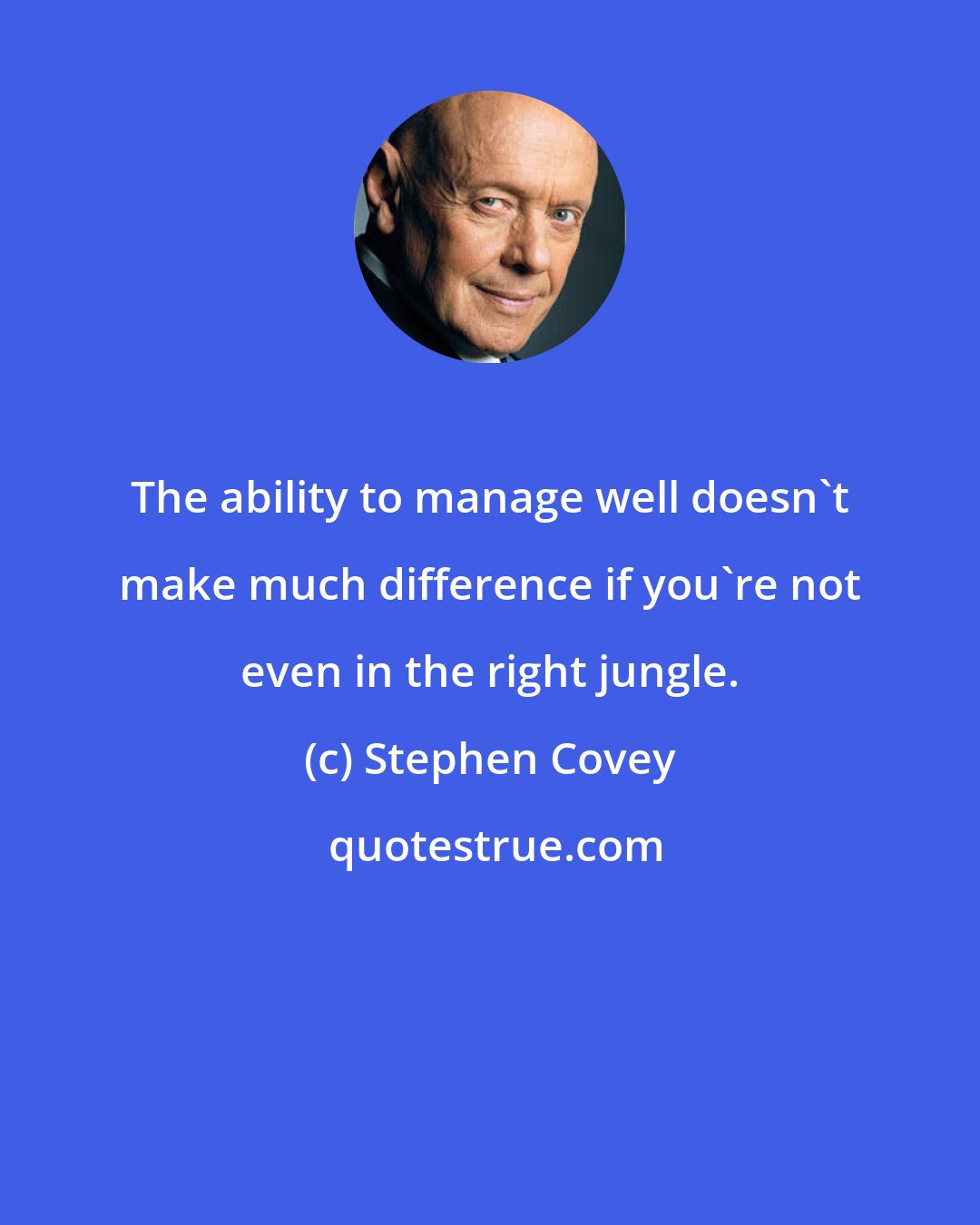 Stephen Covey: The ability to manage well doesn't make much difference if you're not even in the right jungle.