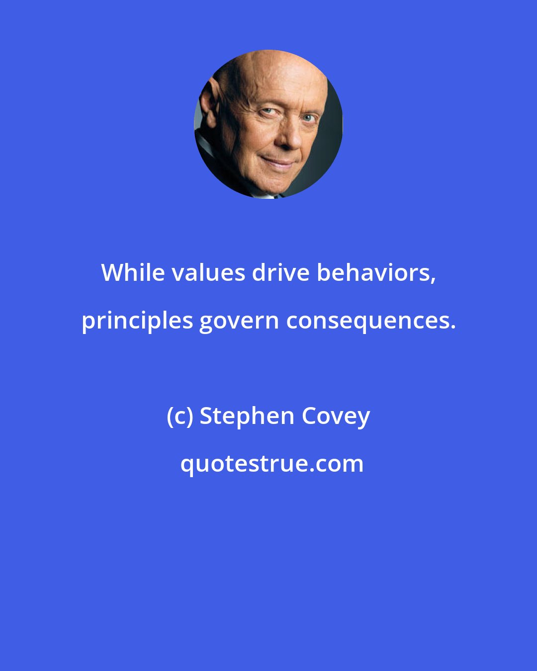 Stephen Covey: While values drive behaviors, principles govern consequences.