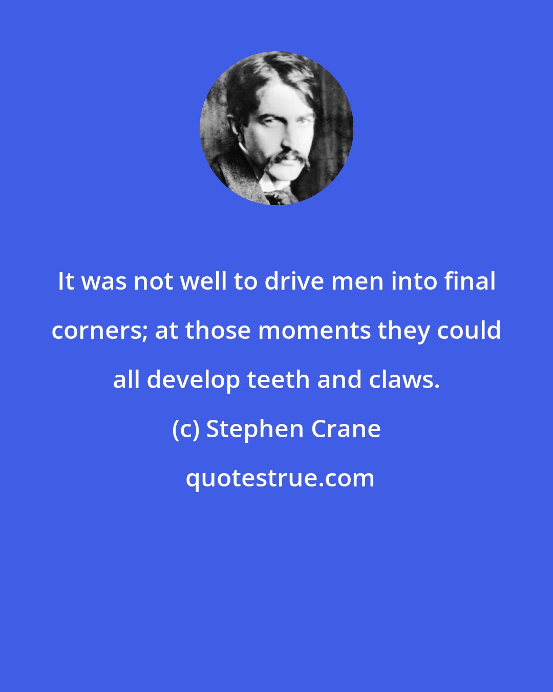 Stephen Crane: It was not well to drive men into final corners; at those moments they could all develop teeth and claws.