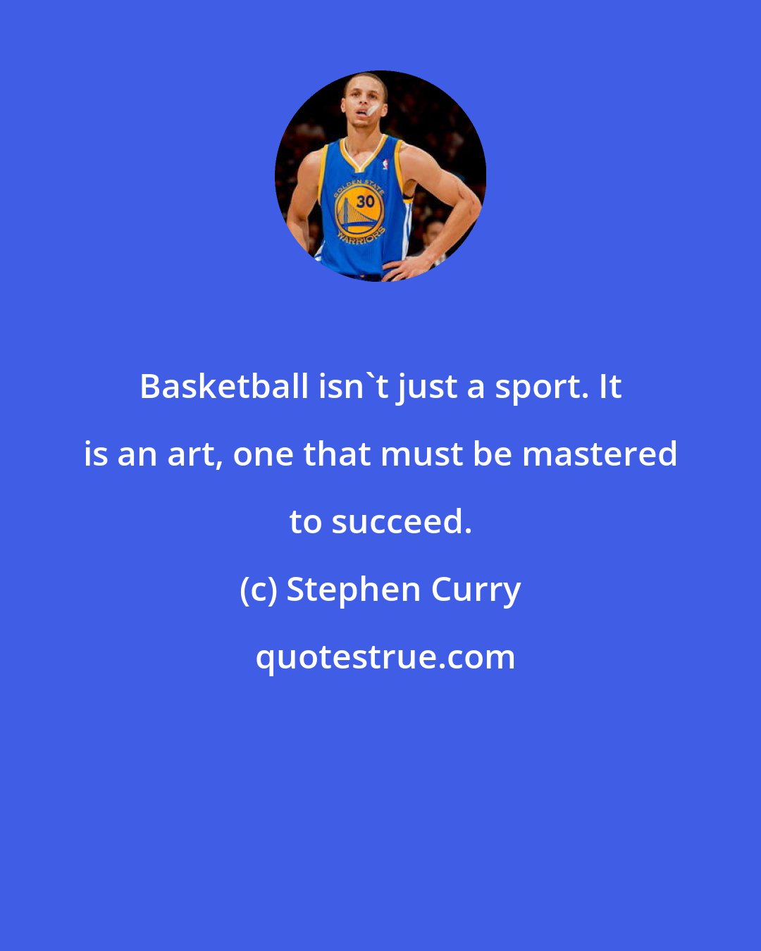 Stephen Curry: Basketball isn't just a sport. It is an art, one that must be mastered to succeed.