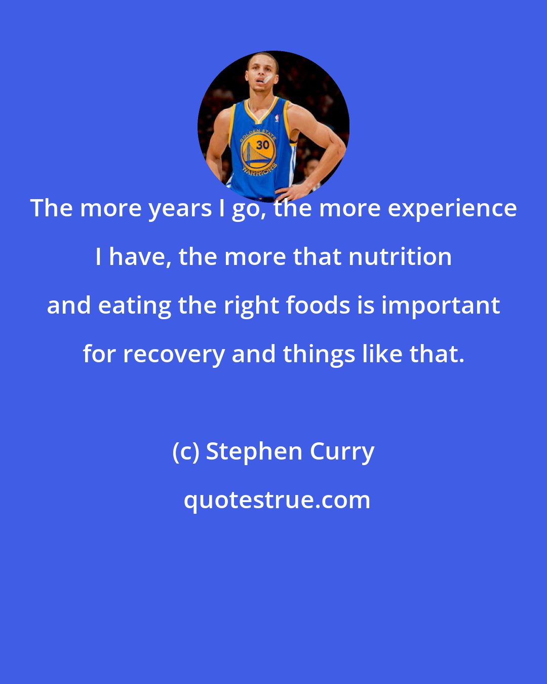 Stephen Curry: The more years I go, the more experience I have, the more that nutrition and eating the right foods is important for recovery and things like that.