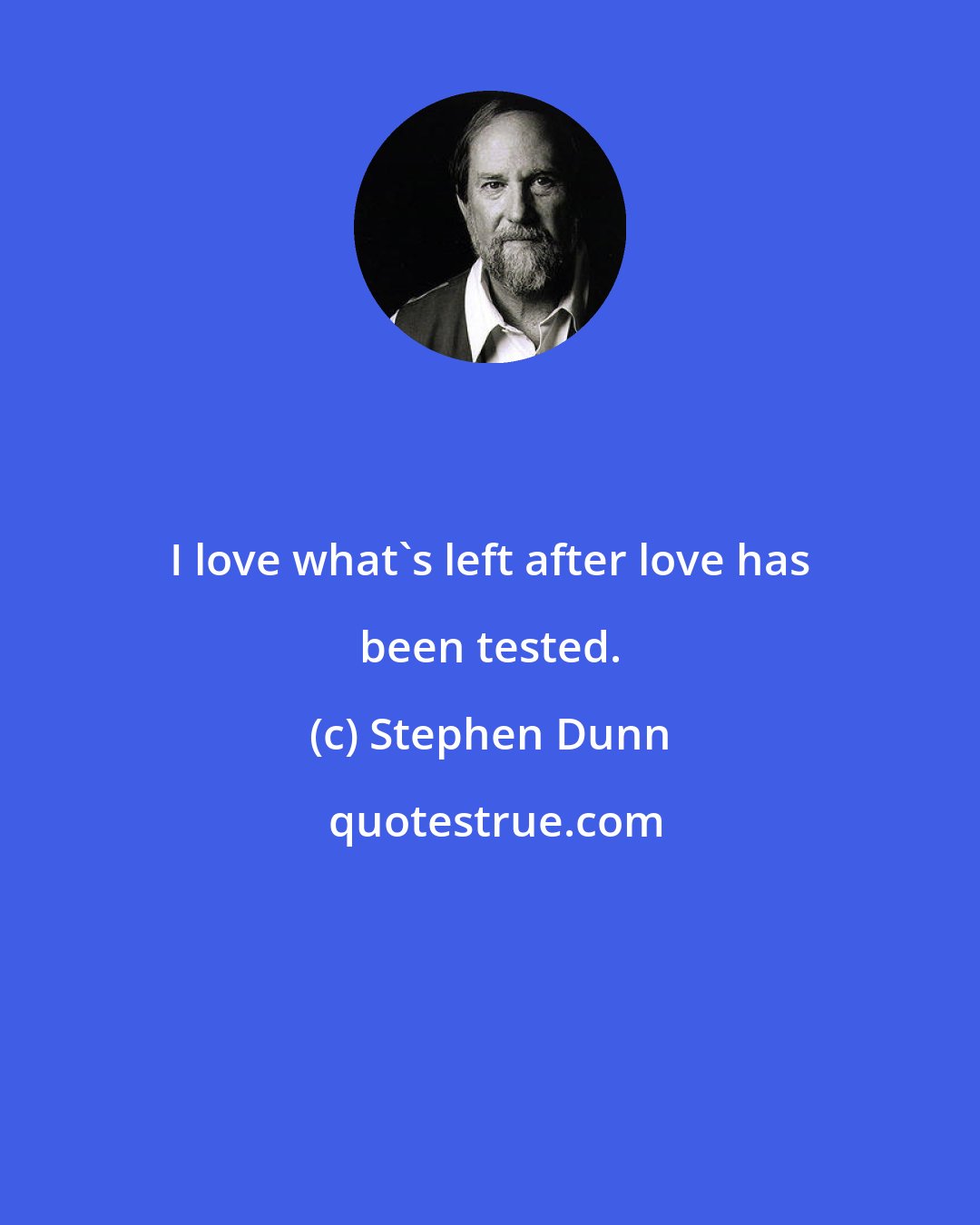 Stephen Dunn: I love what's left after love has been tested.