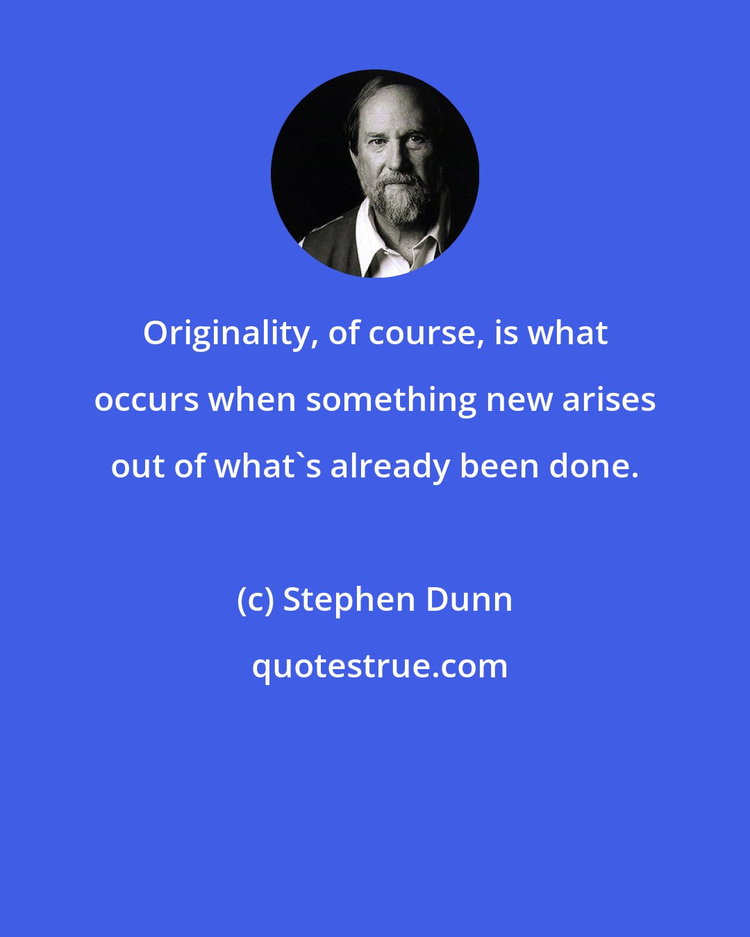 Stephen Dunn: Originality, of course, is what occurs when something new arises out of what's already been done.