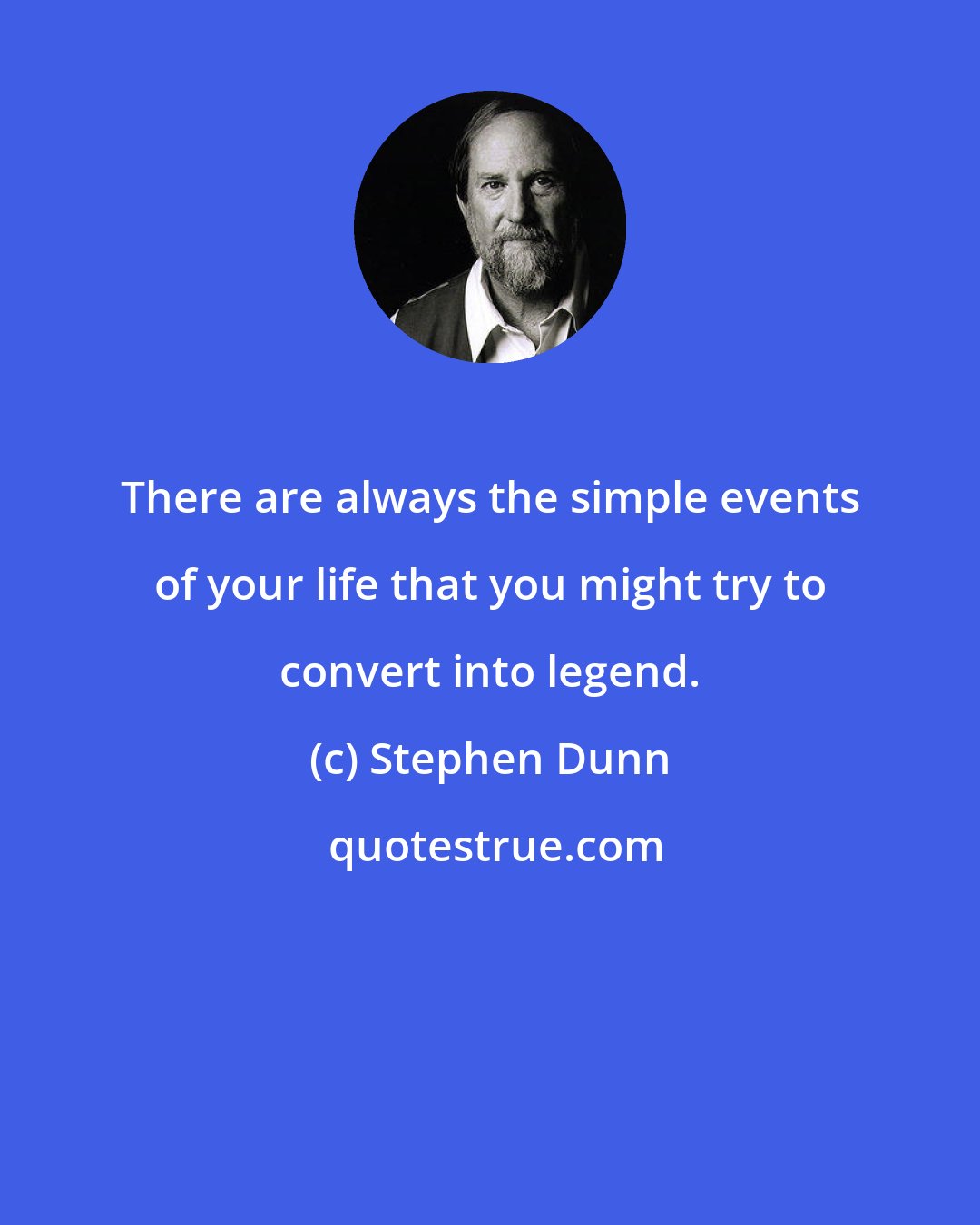 Stephen Dunn: There are always the simple events of your life that you might try to convert into legend.