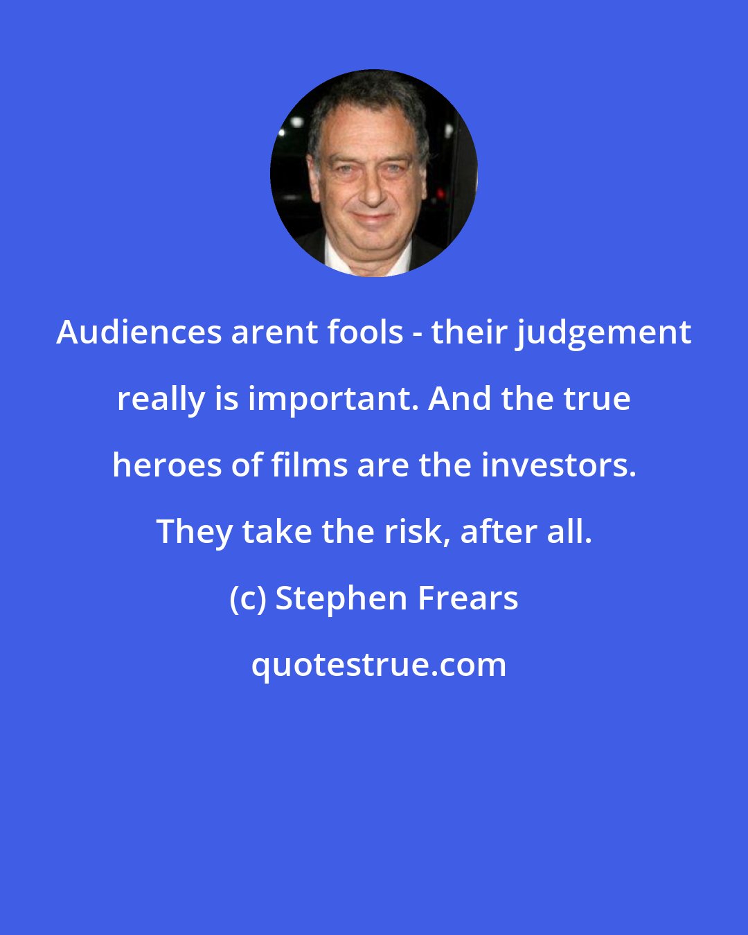 Stephen Frears: Audiences arent fools - their judgement really is important. And the true heroes of films are the investors. They take the risk, after all.