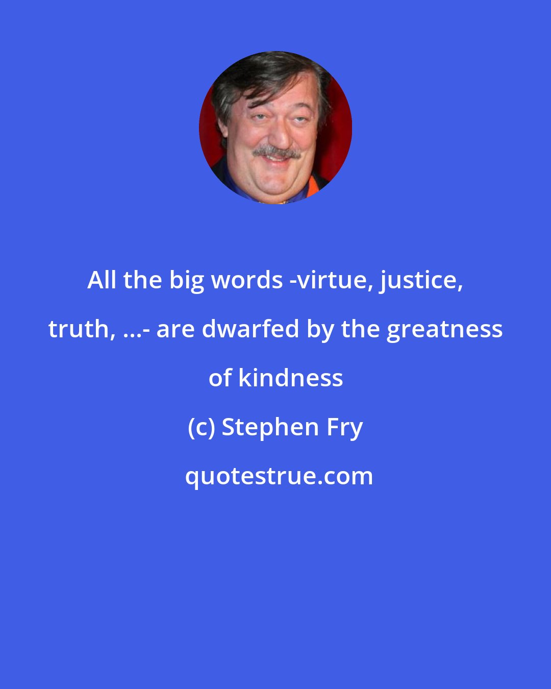 Stephen Fry: All the big words -virtue, justice, truth, ...- are dwarfed by the greatness of kindness