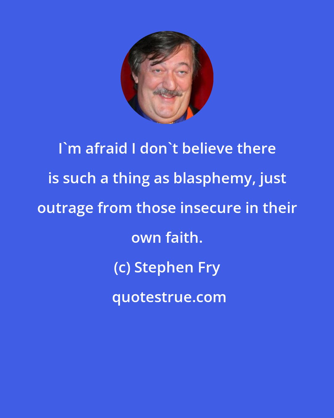 Stephen Fry: I'm afraid I don't believe there is such a thing as blasphemy, just outrage from those insecure in their own faith.