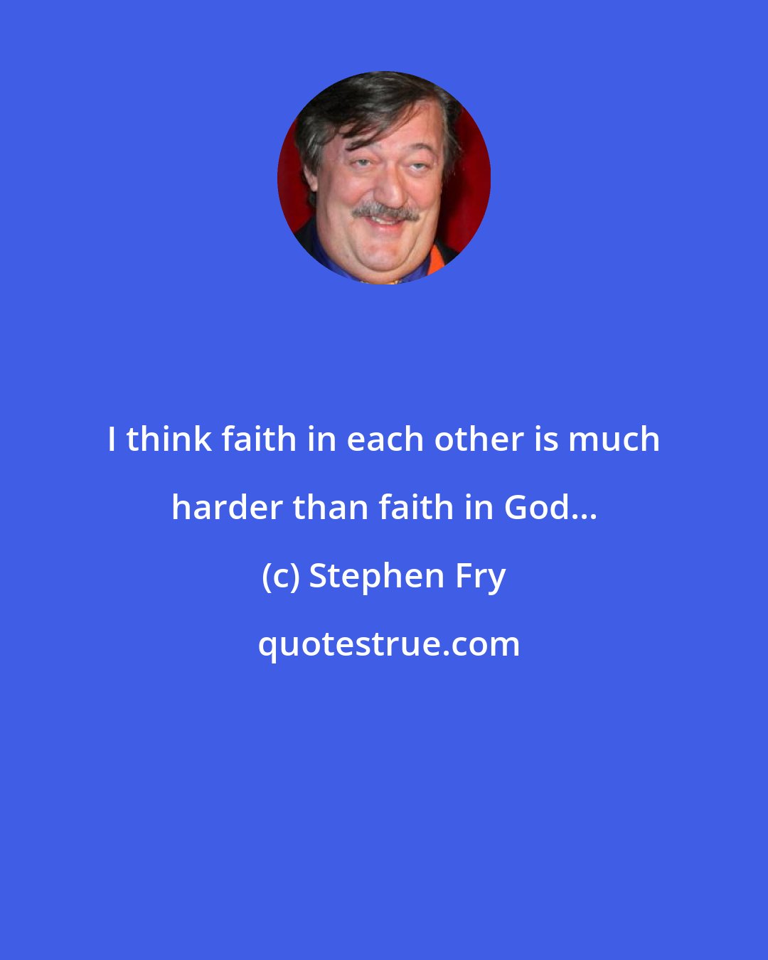 Stephen Fry: I think faith in each other is much harder than faith in God...