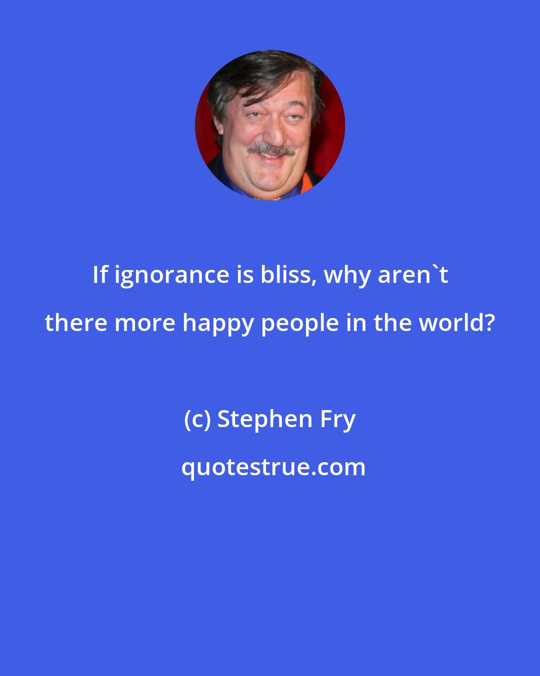 Stephen Fry: If ignorance is bliss, why aren't there more happy people in the world?