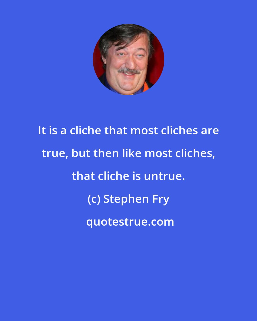 Stephen Fry: It is a cliche that most cliches are true, but then like most cliches, that cliche is untrue.