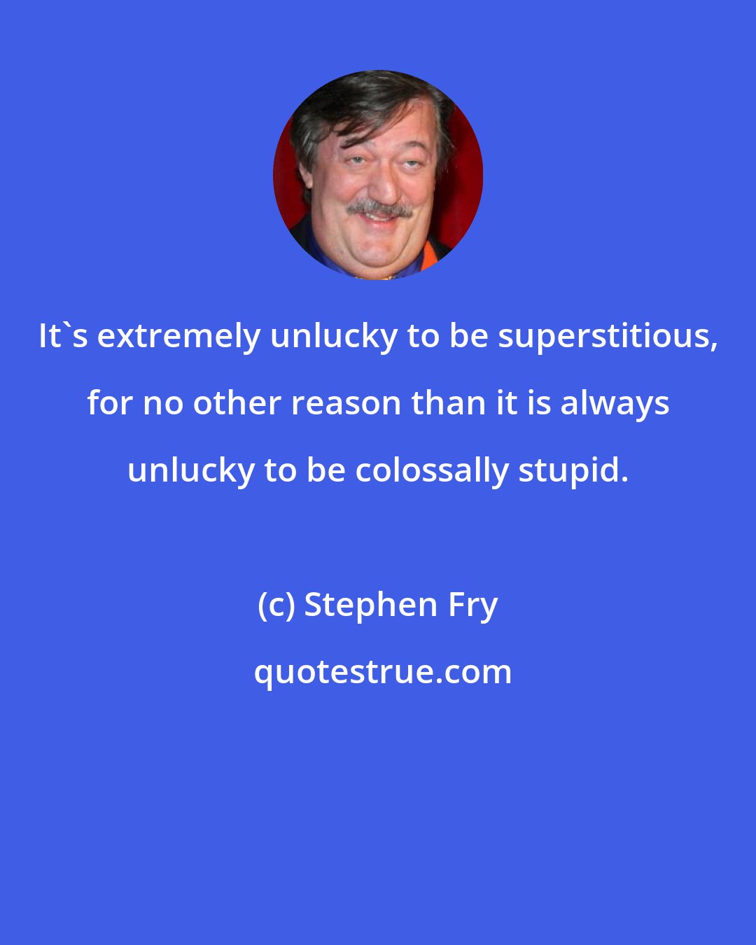 Stephen Fry: It's extremely unlucky to be superstitious, for no other reason than it is always unlucky to be colossally stupid.