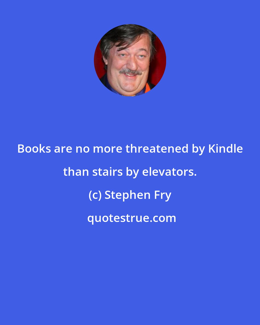 Stephen Fry: Books are no more threatened by Kindle than stairs by elevators.