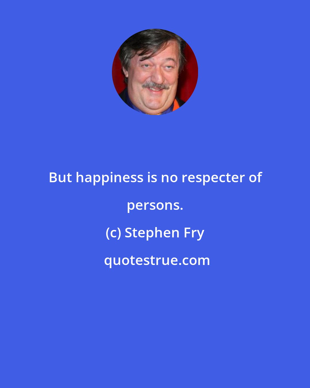 Stephen Fry: But happiness is no respecter of persons.