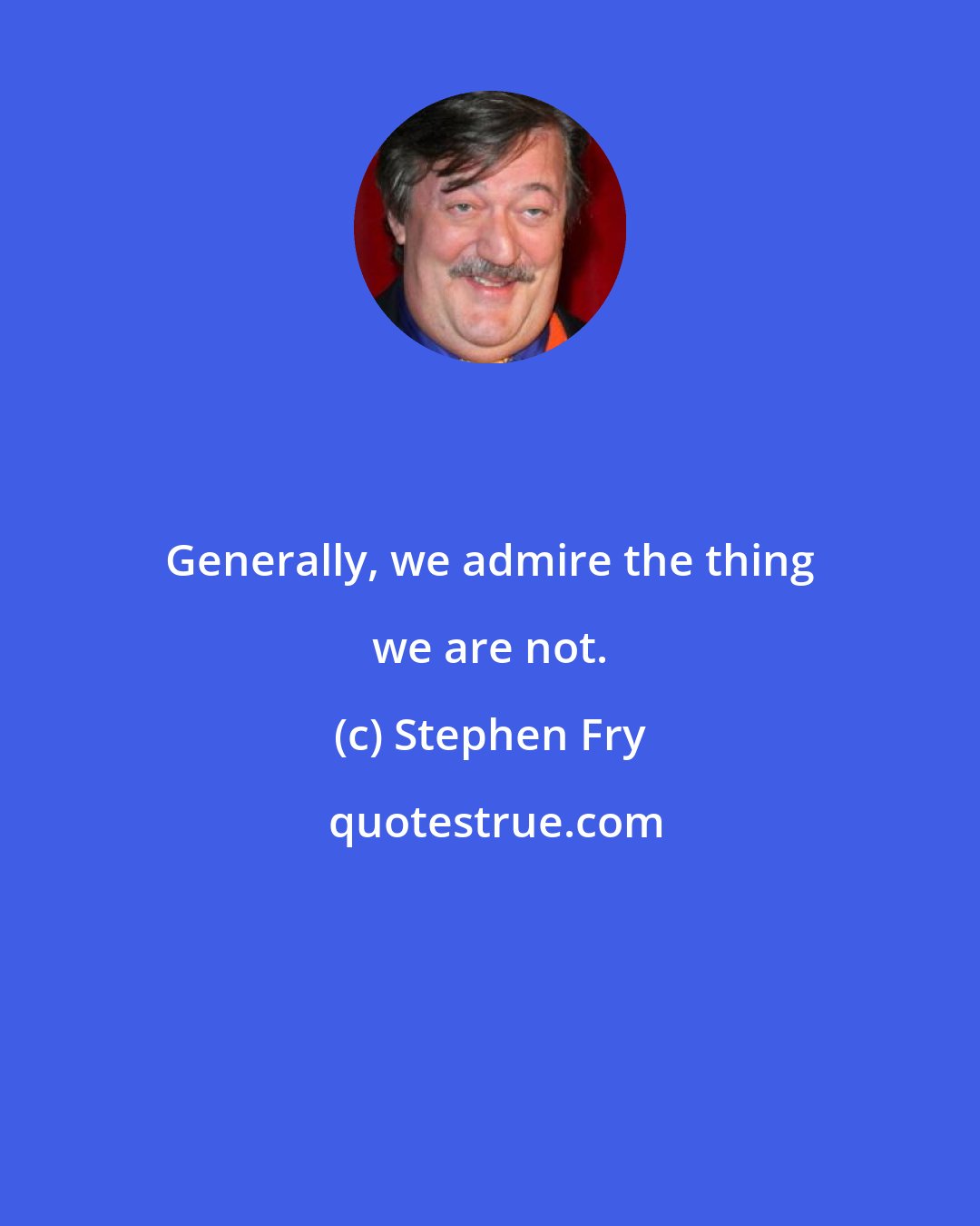 Stephen Fry: Generally, we admire the thing we are not.