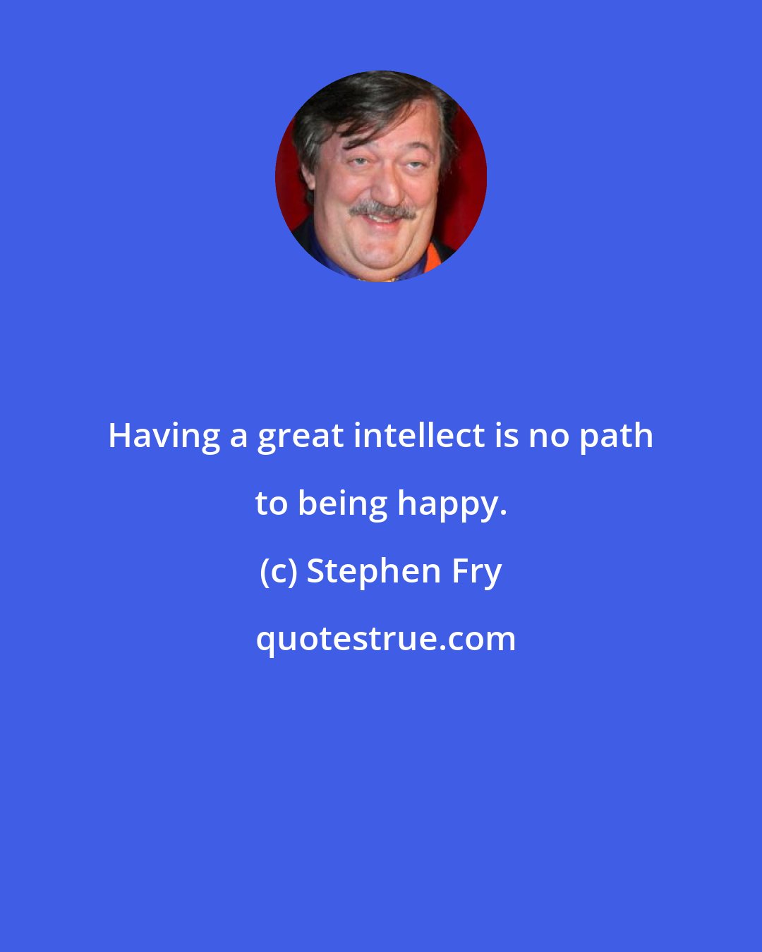 Stephen Fry: Having a great intellect is no path to being happy.