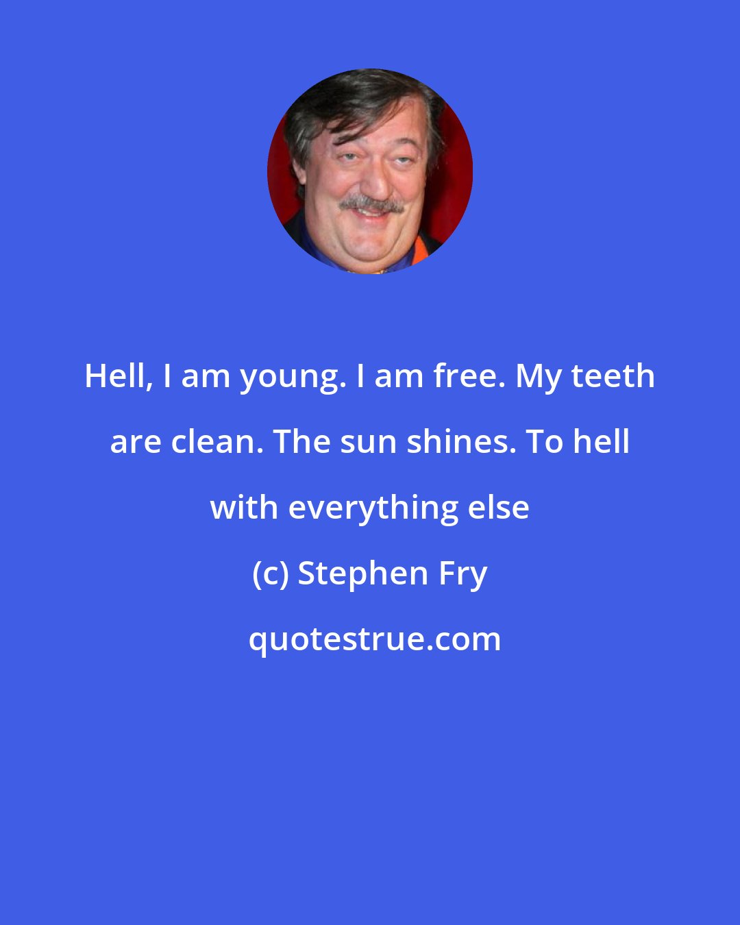 Stephen Fry: Hell, I am young. I am free. My teeth are clean. The sun shines. To hell with everything else