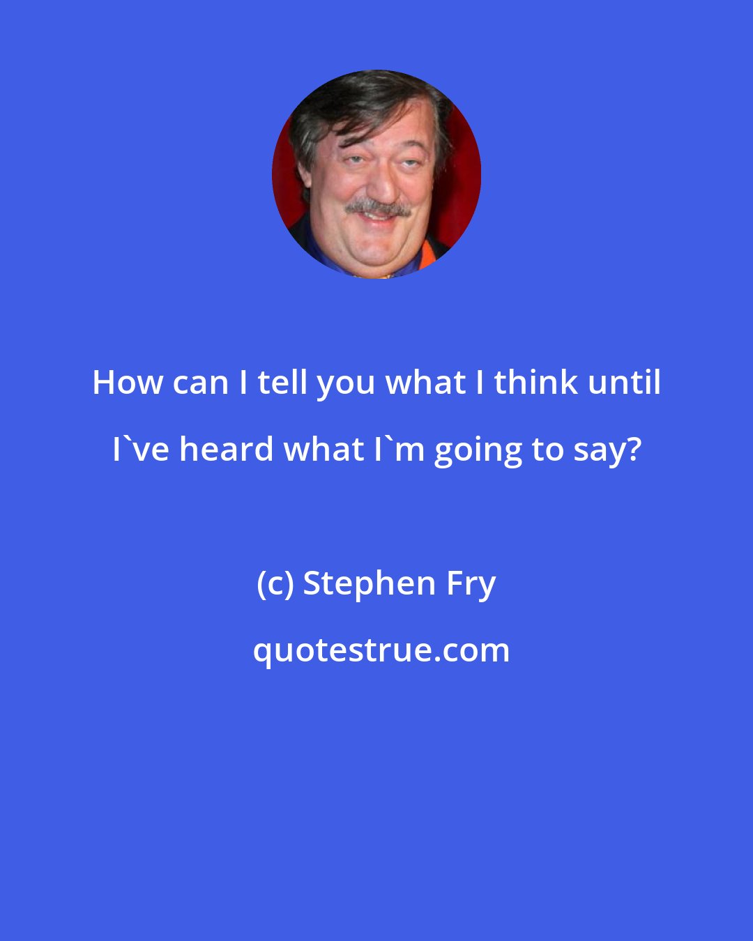 Stephen Fry: How can I tell you what I think until I've heard what I'm going to say?