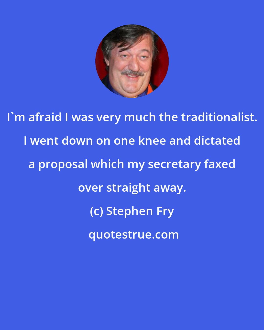 Stephen Fry: I'm afraid I was very much the traditionalist. I went down on one knee and dictated a proposal which my secretary faxed over straight away.