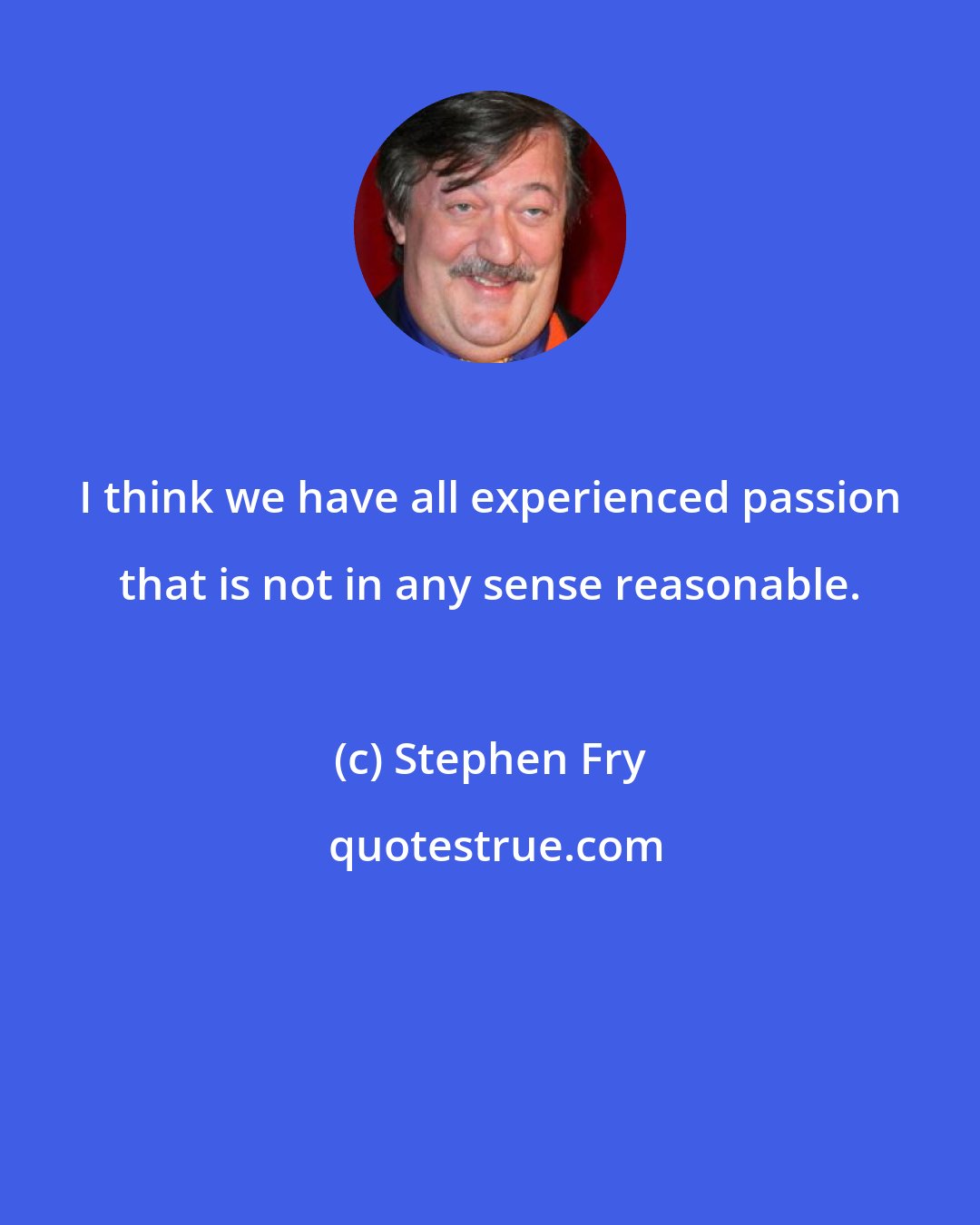 Stephen Fry: I think we have all experienced passion that is not in any sense reasonable.