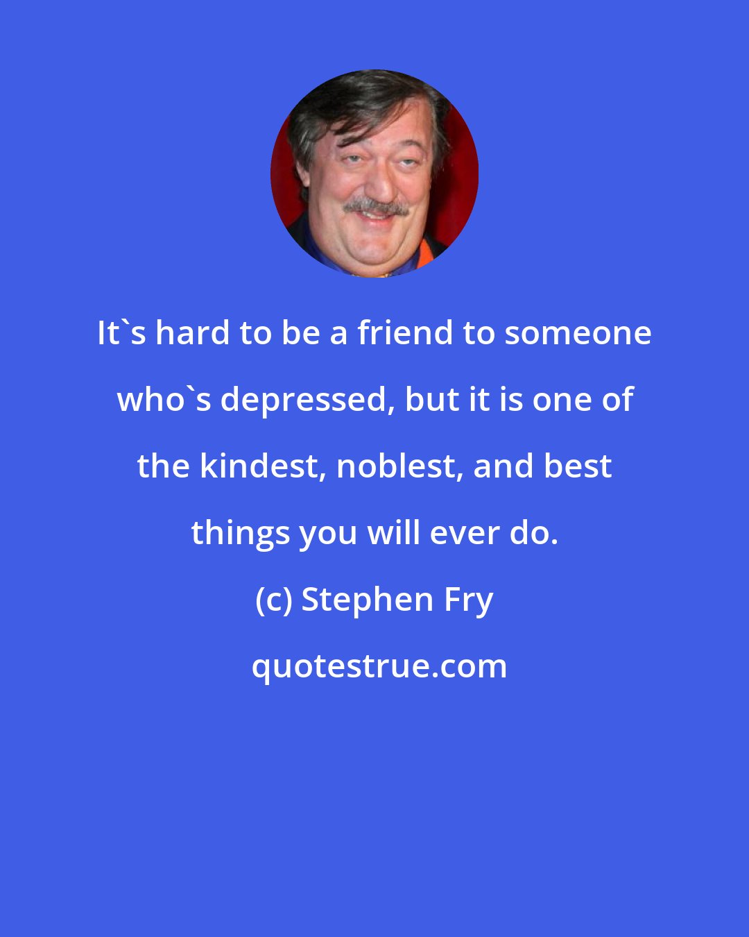 Stephen Fry: It's hard to be a friend to someone who's depressed, but it is one of the kindest, noblest, and best things you will ever do.