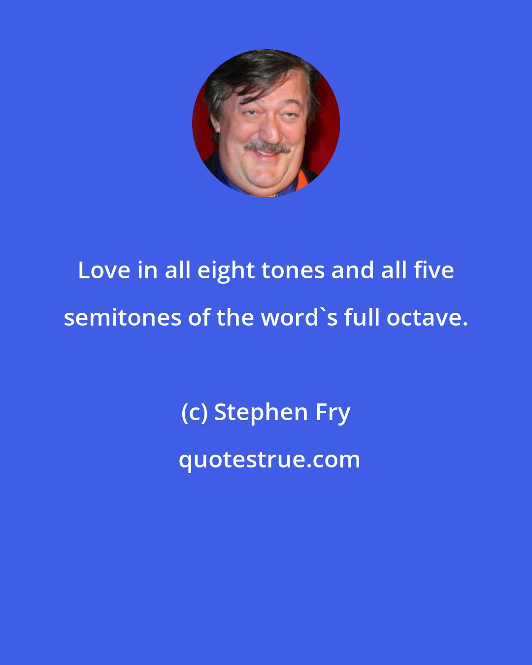 Stephen Fry: Love in all eight tones and all five semitones of the word's full octave.