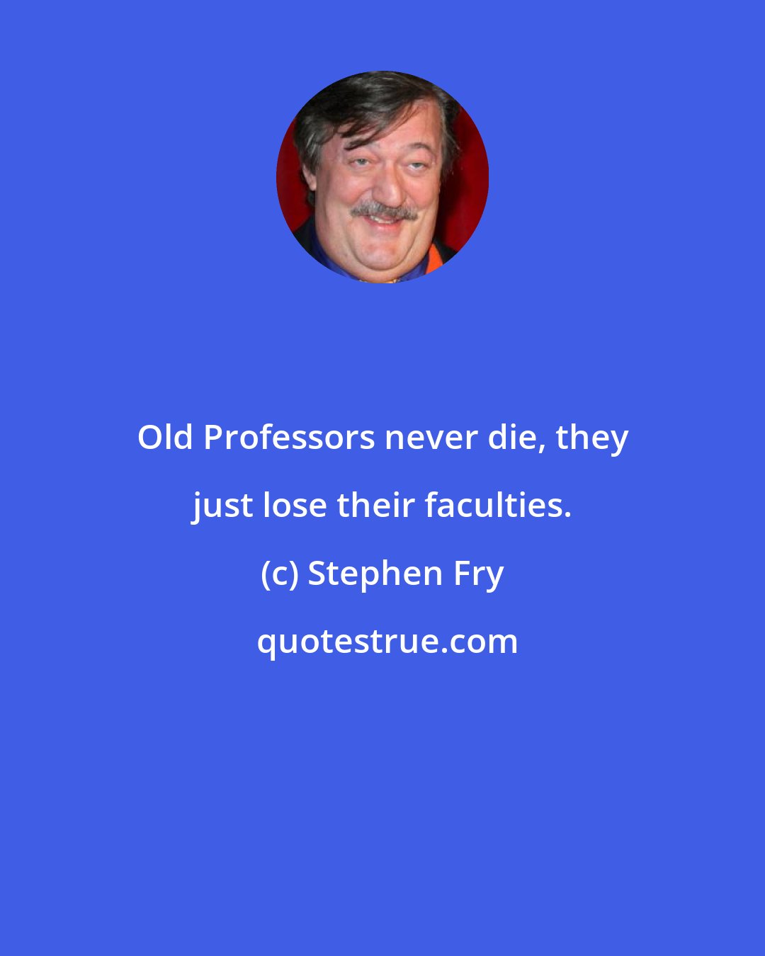 Stephen Fry: Old Professors never die, they just lose their faculties.