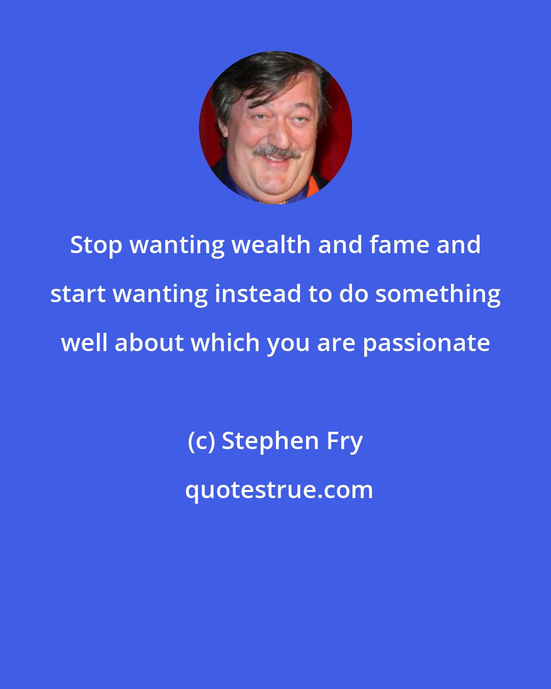 Stephen Fry: Stop wanting wealth and fame and start wanting instead to do something well about which you are passionate