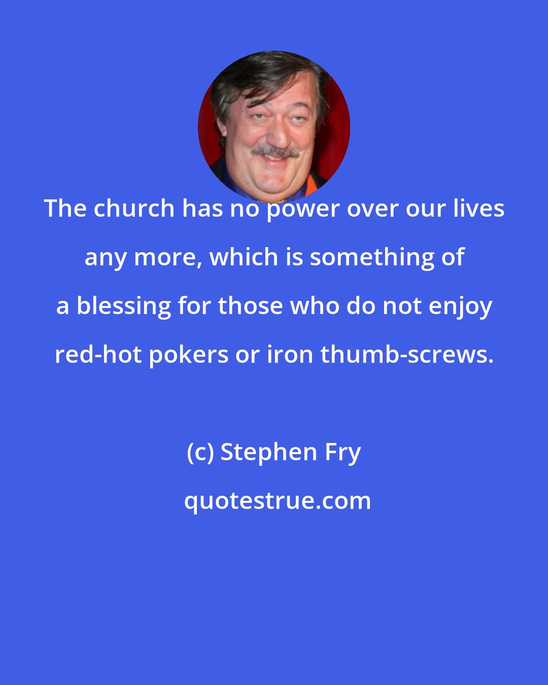 Stephen Fry: The church has no power over our lives any more, which is something of a blessing for those who do not enjoy red-hot pokers or iron thumb-screws.