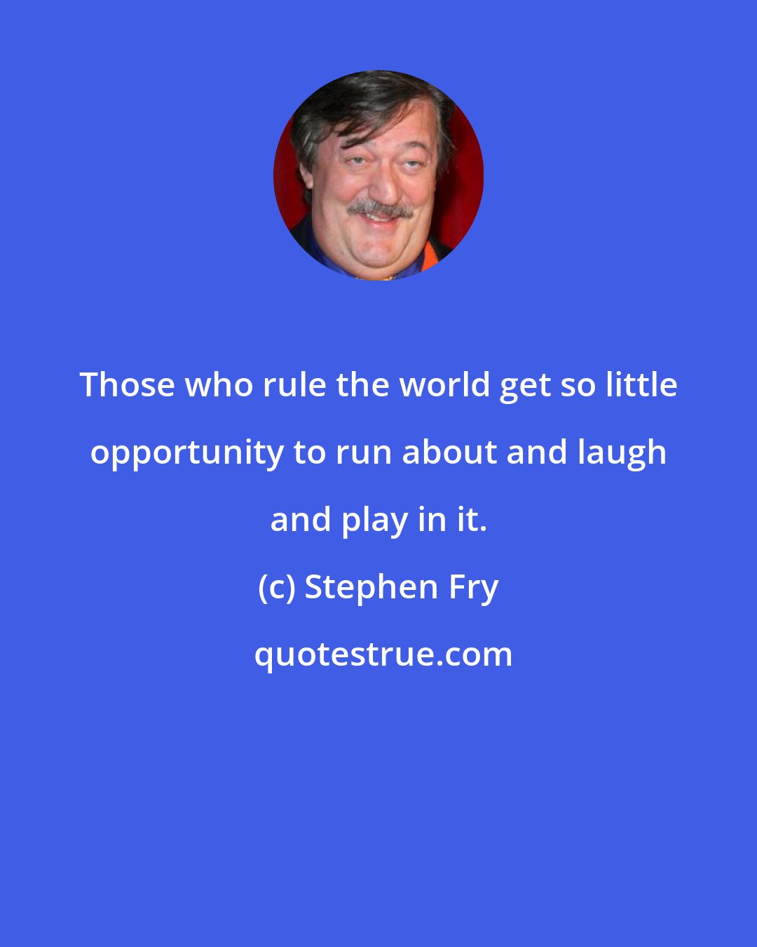 Stephen Fry: Those who rule the world get so little opportunity to run about and laugh and play in it.