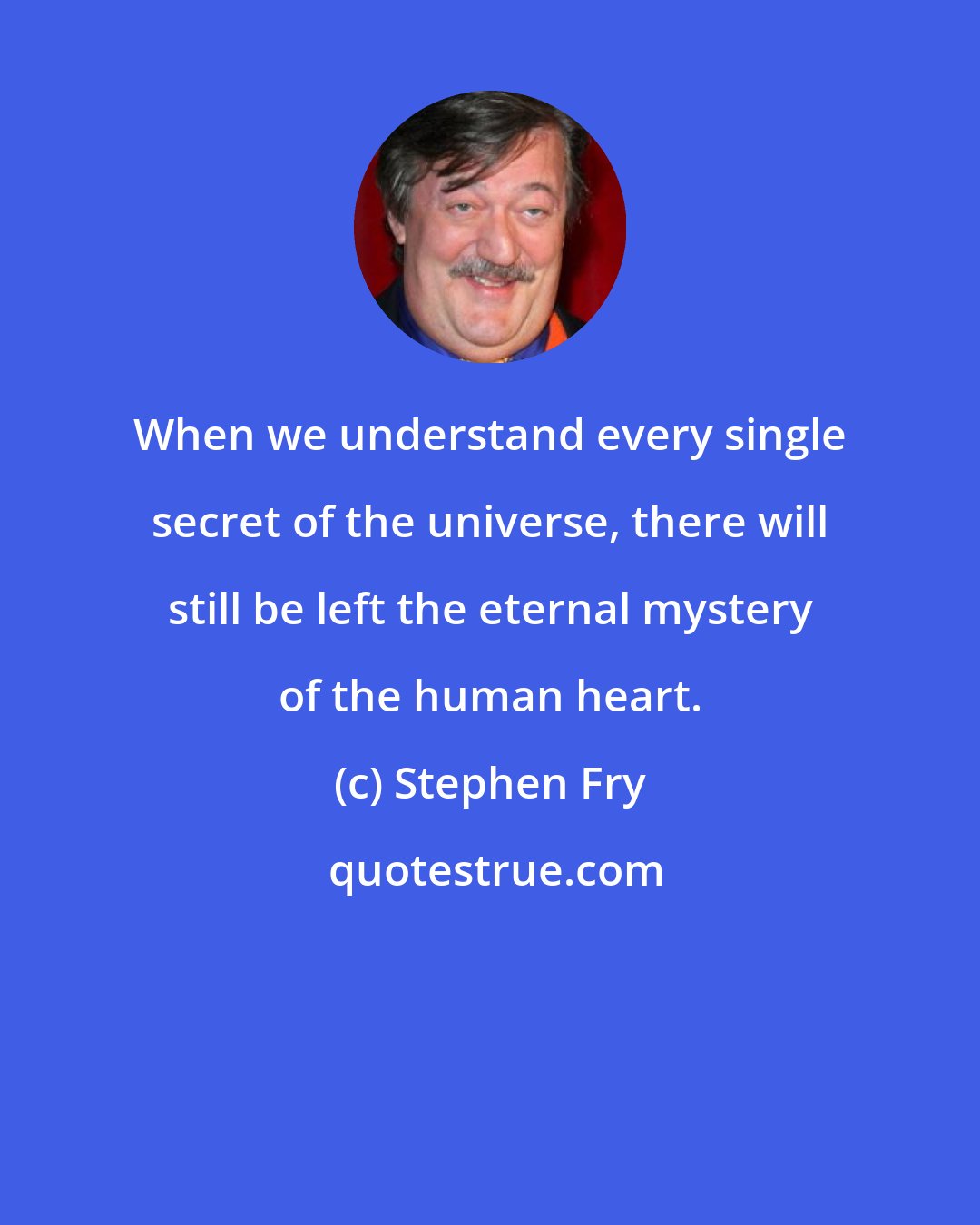 Stephen Fry: When we understand every single secret of the universe, there will still be left the eternal mystery of the human heart.