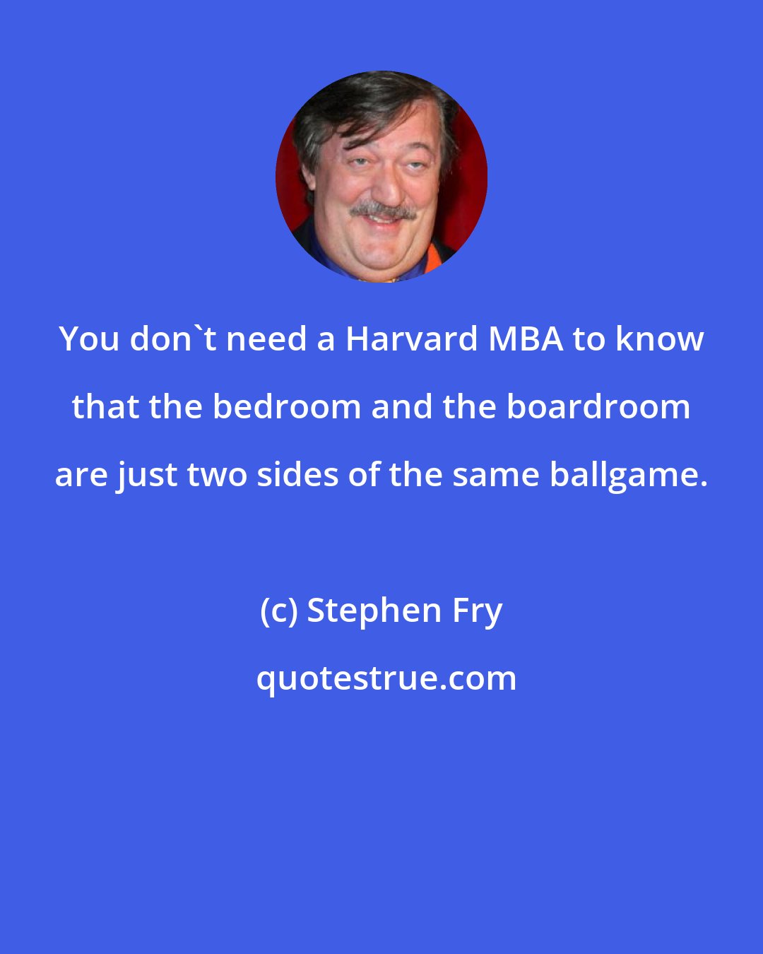 Stephen Fry: You don't need a Harvard MBA to know that the bedroom and the boardroom are just two sides of the same ballgame.