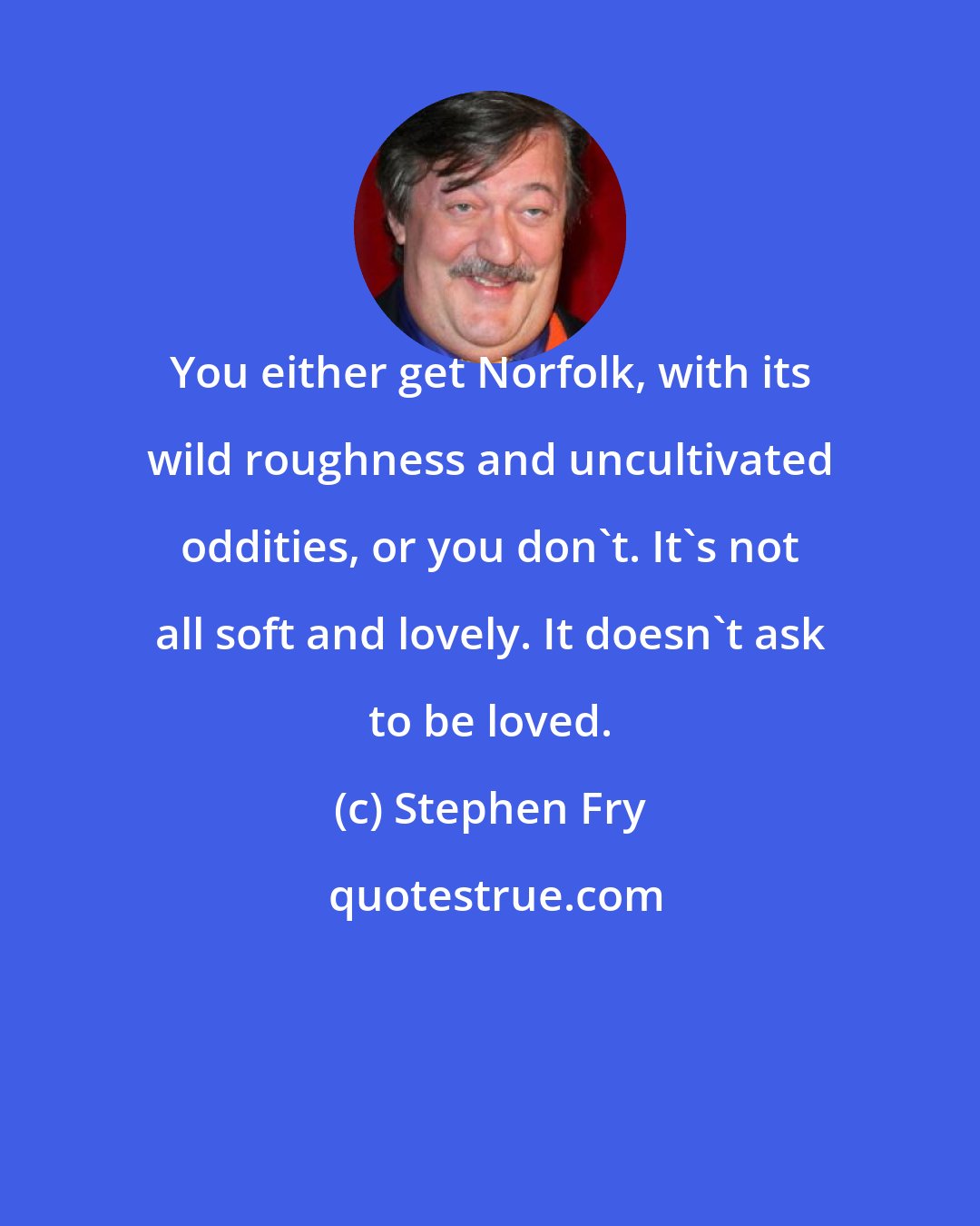 Stephen Fry: You either get Norfolk, with its wild roughness and uncultivated oddities, or you don't. It's not all soft and lovely. It doesn't ask to be loved.