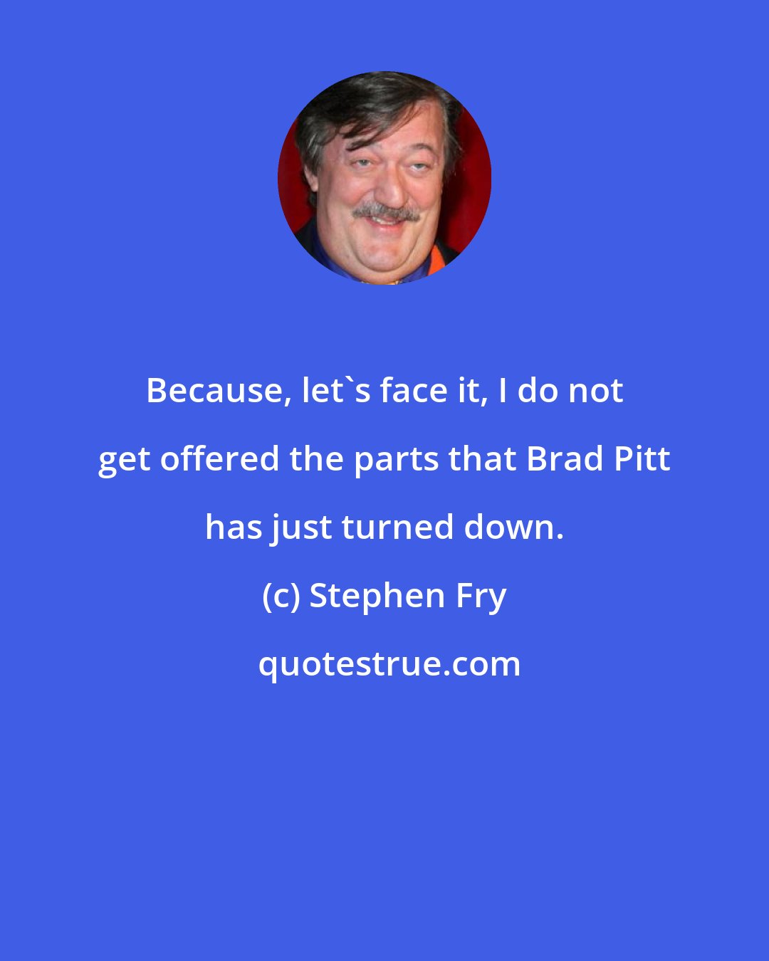 Stephen Fry: Because, let's face it, I do not get offered the parts that Brad Pitt has just turned down.