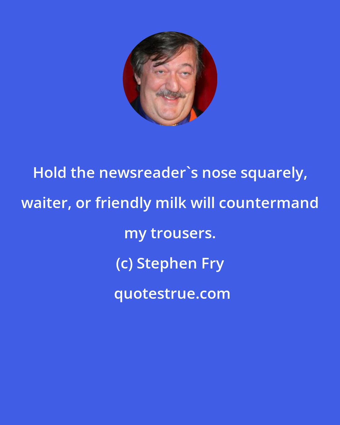 Stephen Fry: Hold the newsreader's nose squarely, waiter, or friendly milk will countermand my trousers.
