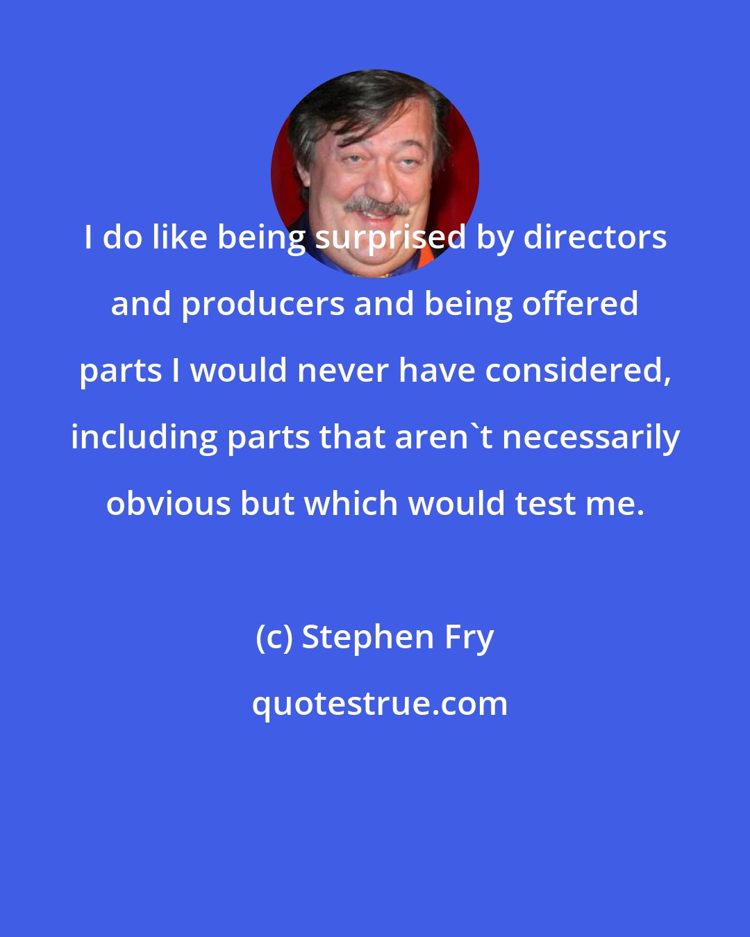 Stephen Fry: I do like being surprised by directors and producers and being offered parts I would never have considered, including parts that aren't necessarily obvious but which would test me.