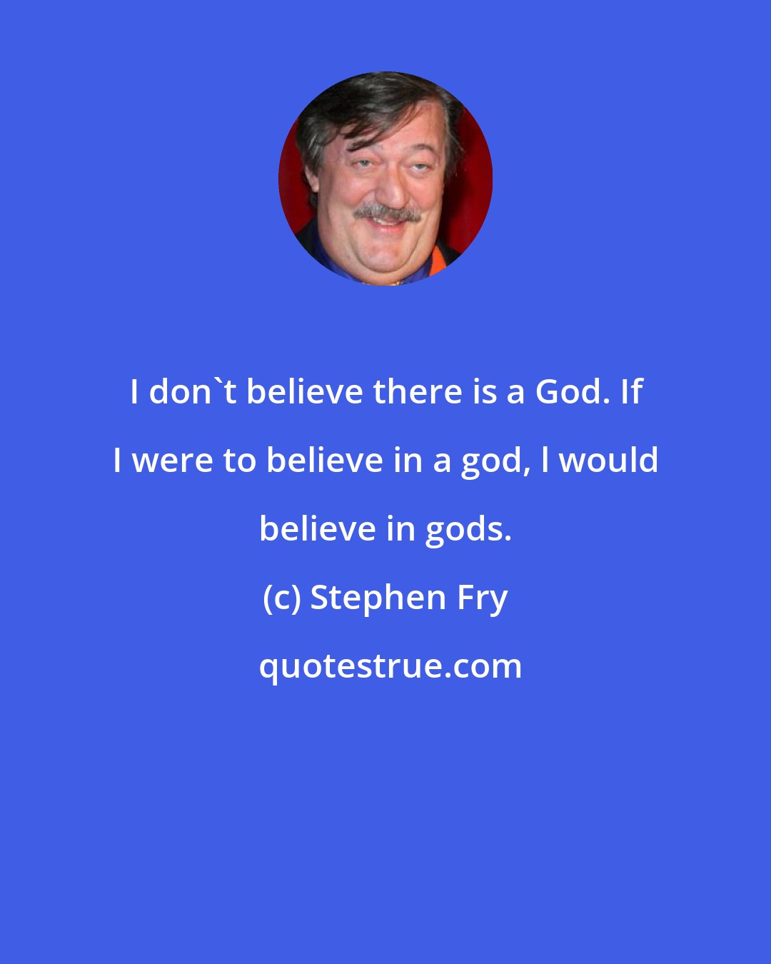 Stephen Fry: I don't believe there is a God. If I were to believe in a god, l would believe in gods.