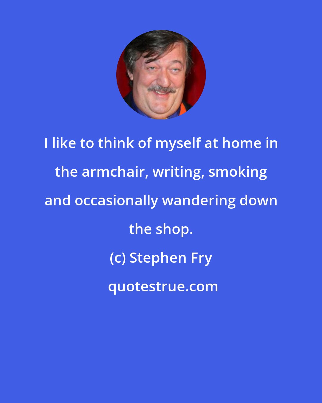 Stephen Fry: I like to think of myself at home in the armchair, writing, smoking and occasionally wandering down the shop.