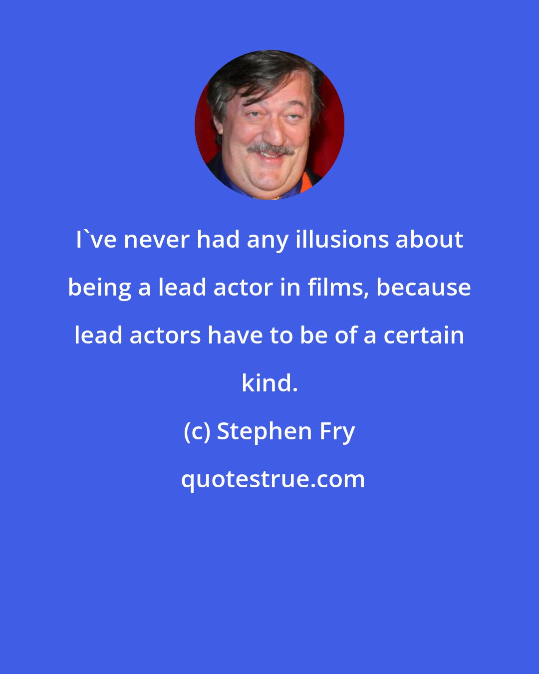 Stephen Fry: I've never had any illusions about being a lead actor in films, because lead actors have to be of a certain kind.