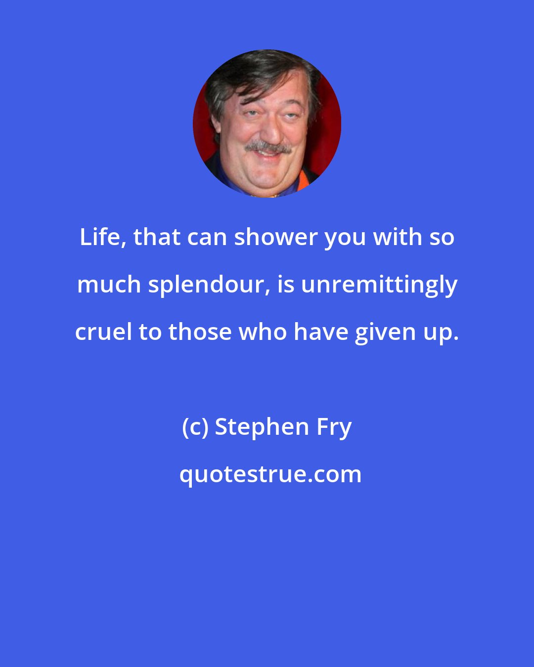 Stephen Fry: Life, that can shower you with so much splendour, is unremittingly cruel to those who have given up.