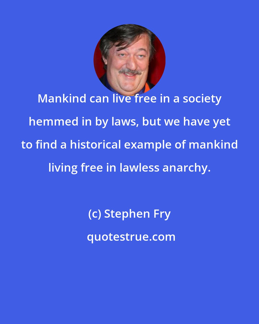 Stephen Fry: Mankind can live free in a society hemmed in by laws, but we have yet to find a historical example of mankind living free in lawless anarchy.