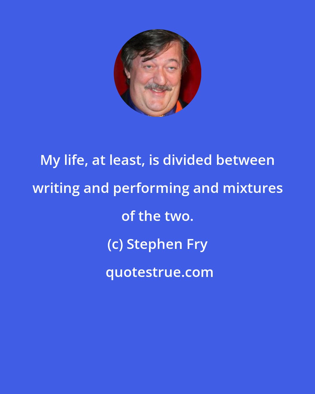 Stephen Fry: My life, at least, is divided between writing and performing and mixtures of the two.