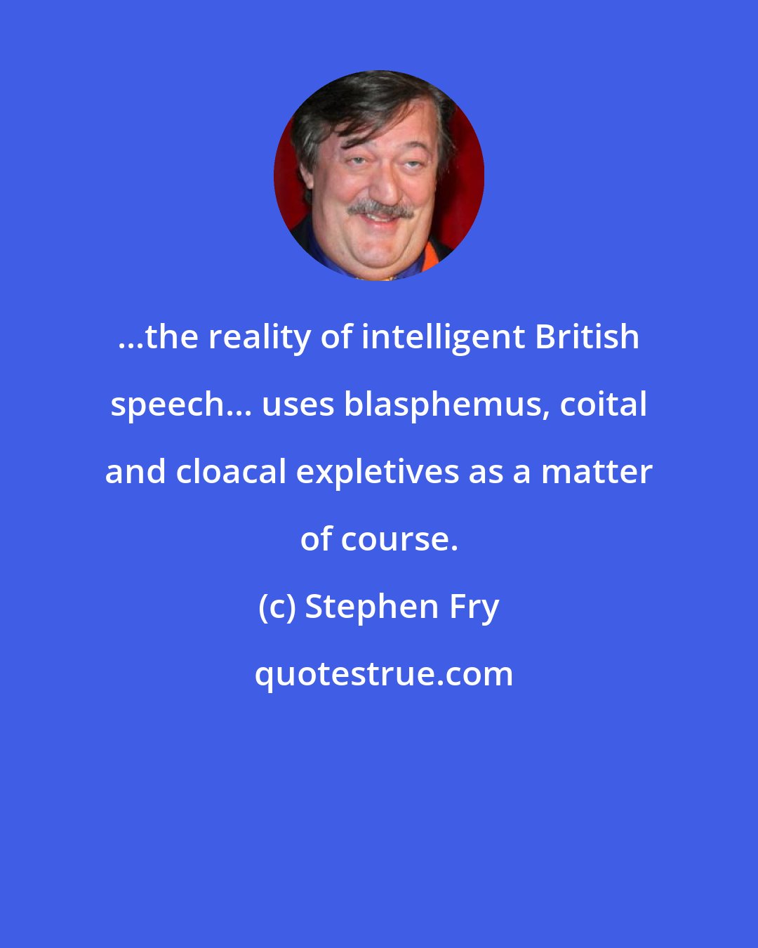 Stephen Fry: ...the reality of intelligent British speech... uses blasphemus, coital and cloacal expletives as a matter of course.